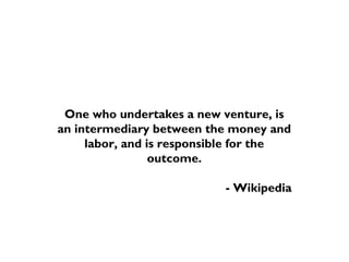 One who undertakes a new venture, is
an intermediary between the money and
labor, and is responsible for the
outcome.
- Wikipedia
 