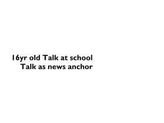 16yr old Talk at school
Talk as news anchor
 