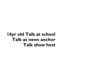 16yr old Talk at school
Talk as news anchor
Talk show host
 