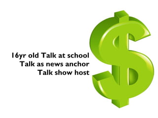 16yr old Talk at school
Talk as news anchor
Talk show host
 