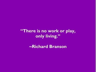 “There is no work or play,
only living.”
~Richard Branson
 
