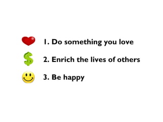 1. Do something you love
2. Enrich the lives of others
3. Be happy
 