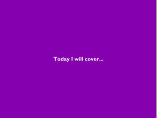 Today I will cover...
 