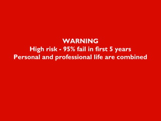 WARNING
High risk - 95% fail in first 5 years
Personal and professional life are combined
 