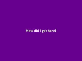 How did I get here?
 