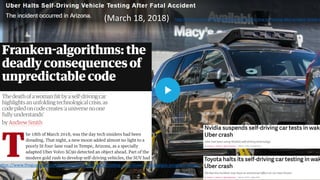 (March 18, 2018) http://fortune.com/2018/03/19/uber-halts-self-driving-car-testing-fatal-accident-tempe-a
https://www.theguardian.com/technology/2018/aug/29/coding-algorithms-frankenalgos-program-danger
 