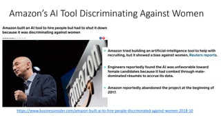 Amazon’s AI Tool Discriminating Against Women
https://www.businessinsider.com/amazon-built-ai-to-hire-people-discriminated-against-women-2018-10
 