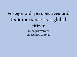 Foreign aid, perspectives and
its importance as a global
citizen
By Angus Webster
Student ID:10148422
 
