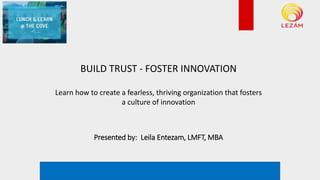*example rendering. Not actual plan
BUILD TRUST - FOSTER INNOVATION
Learn how to create a fearless, thriving organization that fosters
a culture of innovation
Presented by: Leila Entezam, LMFT, MBA
 
