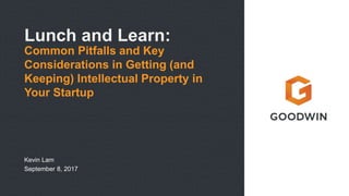 Lunch and Learn:
Common Pitfalls and Key
Considerations in Getting (and
Keeping) Intellectual Property in
Your Startup
Kevin Lam
September 8, 2017
 