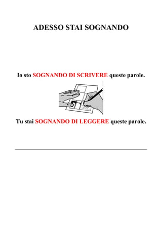 ADESSO STAI SOGNANDO
Io sto SOGNANDO DI SCRIVERE queste parole.
Tu stai SOGNANDO DI LEGGERE queste parole.
 