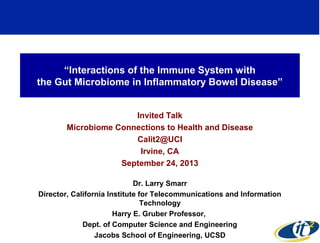 “Interactions of the Immune System with
the Gut Microbiome in Inflammatory Bowel Disease”
Invited Talk
Microbiome Connections to Health and Disease
Calit2@UCI
Irvine, CA
September 24, 2013
Dr. Larry Smarr
Director, California Institute for Telecommunications and Information
Technology
Harry E. Gruber Professor,
Dept. of Computer Science and Engineering
Jacobs School of Engineering, UCSD
1
 