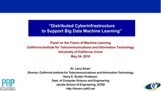 “Distributed Cyberinfrastructure
to Support Big Data Machine Learning”
Panel on the Future of Machine Learning
California Institute for Telecommunications and Information Technology
University of California, Irvine
May 24, 2018
Dr. Larry Smarr
Director, California Institute for Telecommunications and Information Technology
Harry E. Gruber Professor,
Dept. of Computer Science and Engineering
Jacobs School of Engineering, UCSD
http://lsmarr.calit2.net
1
 
