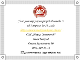 Упис ученика у први разред обављаће се
od 1.aприла до 31. маја
https://www.markooreskovic.edu.rs/
ОШ ,,Марко Орешковић''
Нови Београд
Отона Жупанчича 30
Тел. 319-20-33
Школа отвореног срца чека на вас!
 