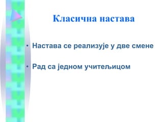 Класична настава
• Настава се реализује у две смене
• Рад са једном учитељицом
 
