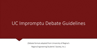 UC Impromptu Debate Guidelines
(Debate format adopted from University of Regina’s
Regina Engineering Students’ Society, Inc.)
 