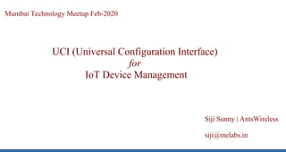 Mumbai Technology Meetup Feb-2020
UCI (Universal Configuration Interface)
for
IoT Device Management
Siji Sunny | AntsWireless
siji@melabs.in
 