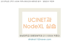 UCINET과
NodeXL 실습
영남대학교 언론정보학과 21110554 박효찬
dhdkia11@naver.com
2015학년도 2학기 사이버 커뮤니케이션과 네트워크 분석 – 담당교수 박한우
 