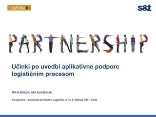 Učinki po uvedbi aplikativne podpore logističnim procesom MITJA BOKUN, S&T SLOVENIJA Kongresno - sejemska prireditev Logistika, 2. in 3. februar 2011, Celje 