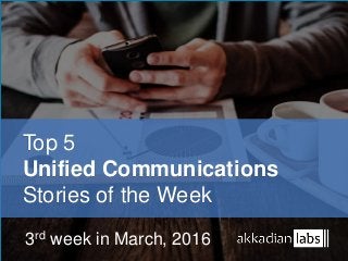 Top 5
Unified Communications
Stories of the Week
3rd week in March, 2016
 