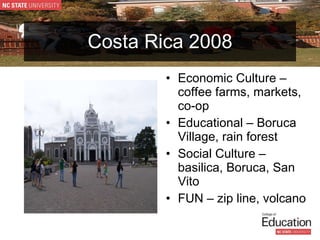 Costa Rica 2008 Economic Culture – coffee farms, markets, co-op Educational – Boruca Village, rain forest Social Culture – basilica, Boruca, San Vito FUN – zip line, volcano 