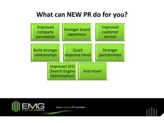 What can NEW PR do for you?
  Improved                         Improved
                 Stronger brand
  company                          customer
                   awareness
 perception                         service


Build stronger       Quick          Stronger
relationships    response times   partnerships

         Improved SEO
         (Search Engine    And more!
          Optimization)
 