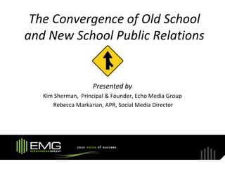 The Convergence of Old School
and New School Public Relations


                    Presented by
   Kim Sherman, Principal & Founder, Echo Media Group
      Rebecca Markarian, APR, Social Media Director
 