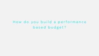 H o w d o y o u b u i l d a p e r f o r m a n c e
b a s e d b u d g e t ?
 