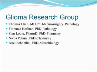 Glioma Research Group Thomas Chen, MD,PhD-Neurosurgery, Pathology Florence Hofman, PhD-Pathology Stan Louie, PharmD, PhD-Pharmacy Nicos Petasis, PhD-Chemistry Axel Schonthal, PhD-Microbiology 