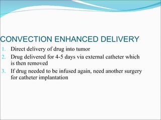 CONVECTION ENHANCED DELIVERY Direct delivery of drug into tumor Drug delivered for 4-5 days via external catheter which is then removed If drug needed to be infused again, need another surgery for catheter implantation 