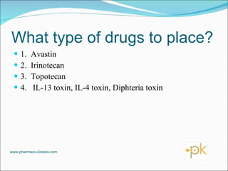 What type of drugs to place? 1.  Avastin 2.  Irinotecan 3.  Topotecan 4.  IL-13 toxin, IL-4 toxin, Diphteria toxin www.pharmaco-kinesis.com 