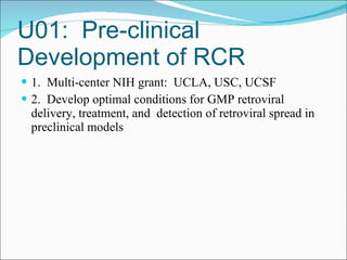 U01:  Pre-clinical Development of RCR  1.  Multi-center NIH grant:  UCLA, USC, UCSF 2.  Develop optimal conditions for GMP retroviral delivery, treatment, and  detection of retroviral spread in preclinical models 
