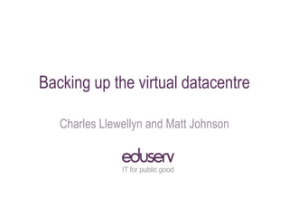 Backing up the virtual datacentre
Charles Llewellyn and Matt Johnson
 