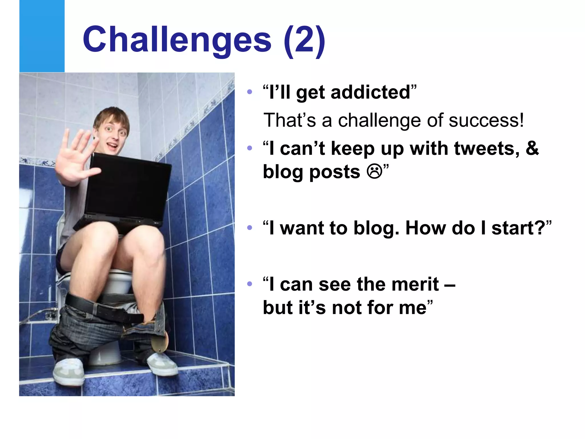 Challenges (2)
              • “I‟ll get addicted”
                That‟s a challenge of success!
              • “I can‟t keep up with tweets, &
                blog posts ”

              • “I want to blog. How do I start?”

              • “I can see the merit –
                but it‟s not for me”




29
 