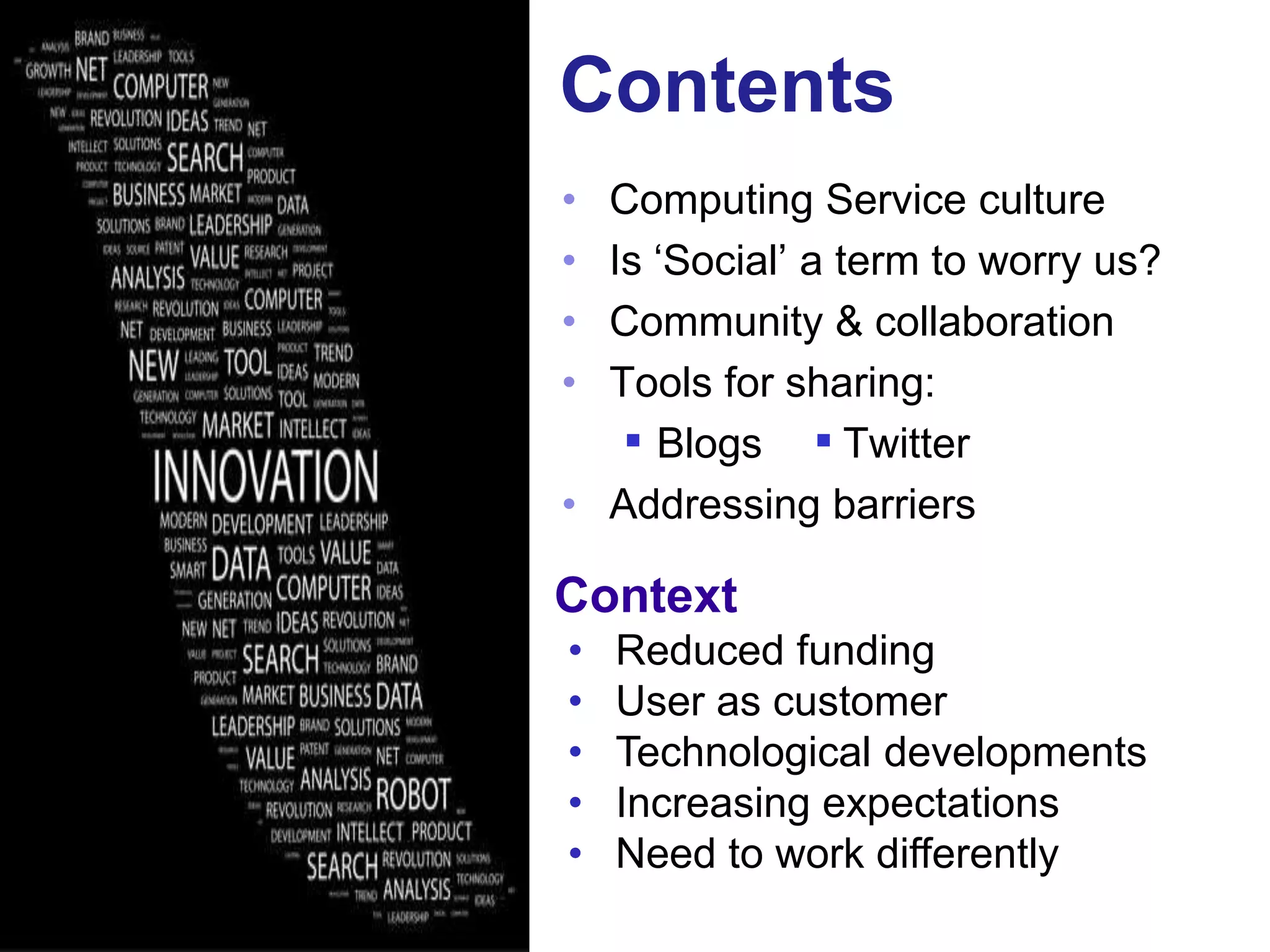 Contents
    • Computing Service culture
    • Is „Social‟ a term to worry us?
    • Community & collaboration
    • Tools for sharing:
        Blogs      Twitter


    • Addressing barriers

    Context
    •   Reduced funding
    •   User as customer
    •   Technological developments
    •   Increasing expectations
    •   Need to work differently
5
 