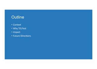 Outline
•  Context	
  
•  Why	
  TELFest	
  
•  Impact	
  
•  Future	
  Direc9ons	
  
 