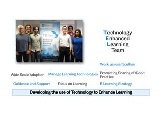Technology
Enhanced
Learning
Team
Work across faculties
Promoting Sharing of Good
Practice
E-Learning Strategy
Manage Learning Technologies
Guidance and Support Focus on Learning
Wide Scale Adoption
 