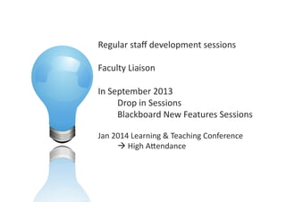 Regular	
  staﬀ	
  development	
  sessions	
  	
  
Faculty	
  Liaison	
  
In	
  September	
  2013	
  
	
  Drop	
  in	
  Sessions	
  	
  
	
  Blackboard	
  New	
  Features	
  Sessions	
  
Jan	
  2014	
  Learning	
  &	
  Teaching	
  Conference	
  
	
  !	
  High	
  AZendance	
  
 
