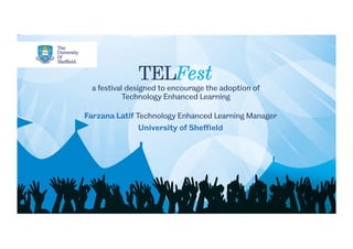 TELFest
a festival designed to encourage the adoption of
Technology Enhanced Learning
Farzana Latif Technology Enhanced Learning Manager
University of Sheﬃeld
 