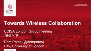 Towards Wireless Collaboration
UCISA London Group meeting
16/01/19
Dom Pates (@dompates)
City, University of London
 