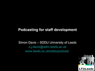 Podcasting for staff development Simon Davis – SDDU University of Leeds [email_address] www.leeds.ac.uk/sddu/podcast   