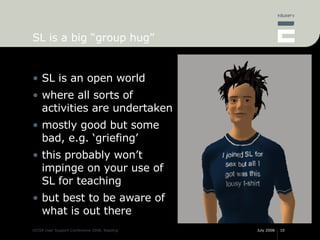 SL is a big “group hug” <ul><li>SL is an open world </li></ul><ul><li>where all sorts of activities are undertaken </li></...