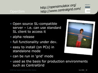 OpenSim <ul><li>Open source SL-compatible server – i.e. can use standard SL client to access it </li></ul><ul><li>alpha re...