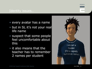 Identity issues… <ul><li>every avatar has a name </li></ul><ul><li>but in SL it’s not your real life name </li></ul><ul><l...