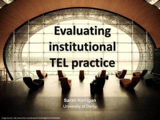 Evaluating
institutional
TEL practice
Sarah Horrigan
University of Derby
Image source: http://www.flickr.com/photos/61243293@N00/3876648568/
 