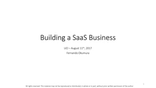 Building a SaaS Business
UCI – August 11th, 2017
Fernando Okumura
1
All rights reserved. This material may not be reproduced or distributed, in whole or in part, without prior written permission of the author
 