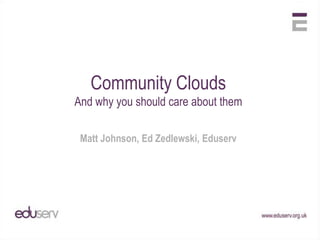 Community Clouds And why you should care about them Matt Johnson, Ed Zedlewski, Eduserv 