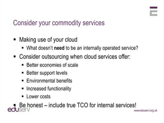 Which Service Models for HE?1. Infrastructure as a ServiceServer provisioningScalable storageLower costs2. Platform as a ServiceBespoke developmentResearch3. Software as a ServiceStandard “utility” servicesSignificant cost savings4. Managed Services24x7 SupportOutsourced servicesAll of the above!
