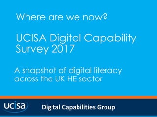 Digital Capabilities Group
Where are we now?
UCISA Digital Capability
Survey 2017
A snapshot of digital literacy
across the UK HE sector
 