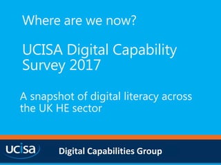 Digital Capabilities Group
Where are we now?
UCISA Digital Capability
Survey 2017
A snapshot of digital literacy across
the UK HE sector
 